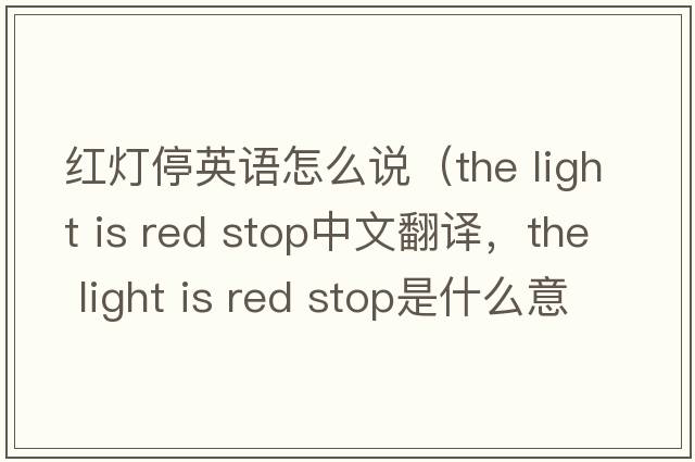 紅燈停英語(yǔ)怎么說(shuō)（the light is red stop中文翻譯，the light is red stop是什么意思，the light is red stop發(fā)音、用法及例句）