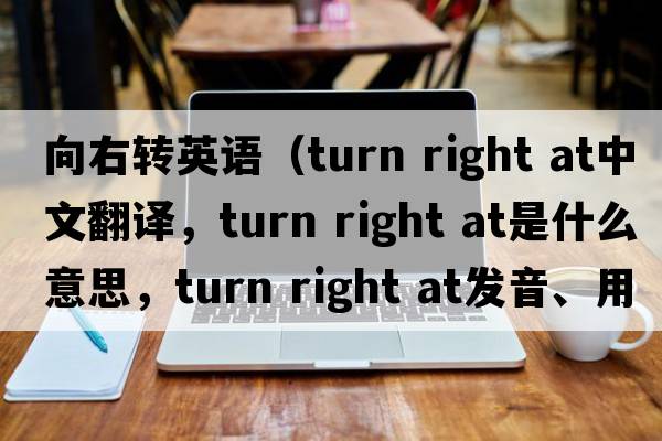 向右轉英語(yǔ)（turn right at中文翻譯，turn right at是什么意思，turn right at發(fā)音、用法及例句）