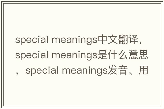 special meanings中文翻譯，special meanings是什么意思，special meanings發(fā)音、用法及例句