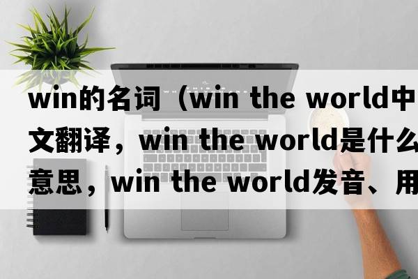 win的名詞（win the world中文翻譯，win the world是什么意思，win the world發(fā)音、用法及例句）