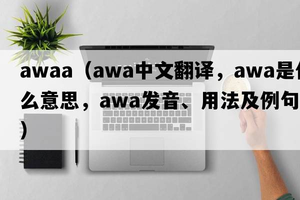 awaa（awa中文翻譯，awa是什么意思，awa發(fā)音、用法及例句）