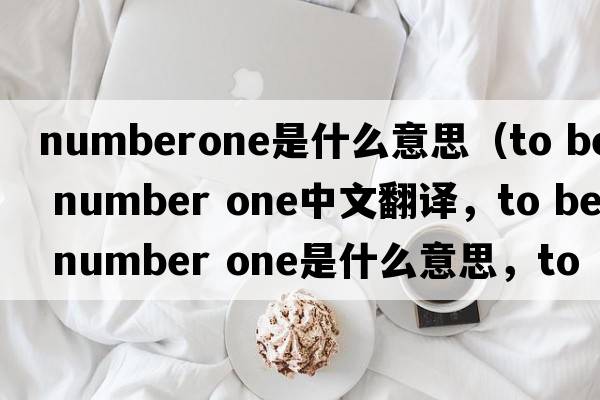 numberone是什么意思（to be number one中文翻譯，to be number one是什么意思，to be number one發(fā)音、用法及例句）