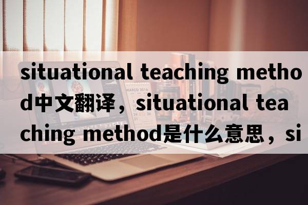 situational teaching method中文翻譯，situational teaching method是什么意思，situational teaching method發(fā)音、用法及例句