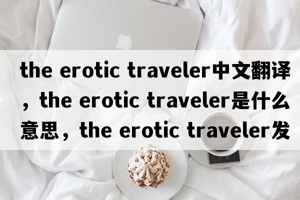 the erotic traveler中文翻譯，the erotic traveler是什么意思，the erotic traveler發(fā)音、用法及例句