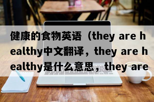 健康的食物英語(yǔ)（they are healthy中文翻譯，they are healthy是什么意思，they are healthy發(fā)音、用法及例句）