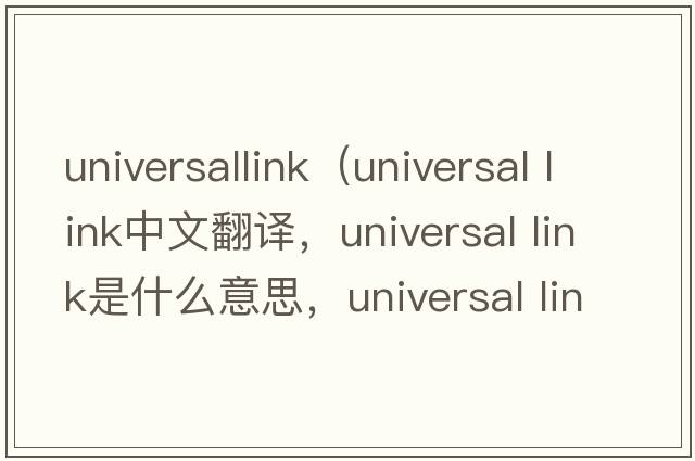 universallink（universal link中文翻譯，universal link是什么意思，universal link發(fā)音、用法及例句）