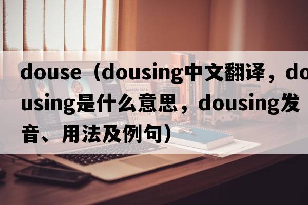 douse（dousing中文翻譯，dousing是什么意思，dousing發(fā)音、用法及例句）