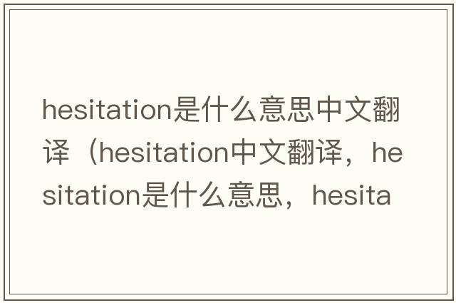 hesitation是什么意思中文翻譯（hesitation中文翻譯，hesitation是什么意思，hesitation發(fā)音、用法及例句）
