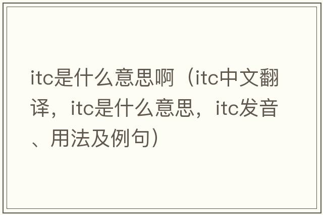 itc是什么意思?。╥tc中文翻譯，itc是什么意思，itc發(fā)音、用法及例句）
