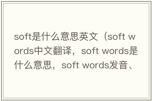 soft是什么意思英文（soft words中文翻譯，soft words是什么意思，soft words發(fā)音、用法及例句）