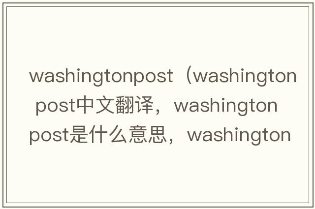 washingtonpost（washington post中文翻譯，washington post是什么意思，washington post發(fā)音、用法及例句）