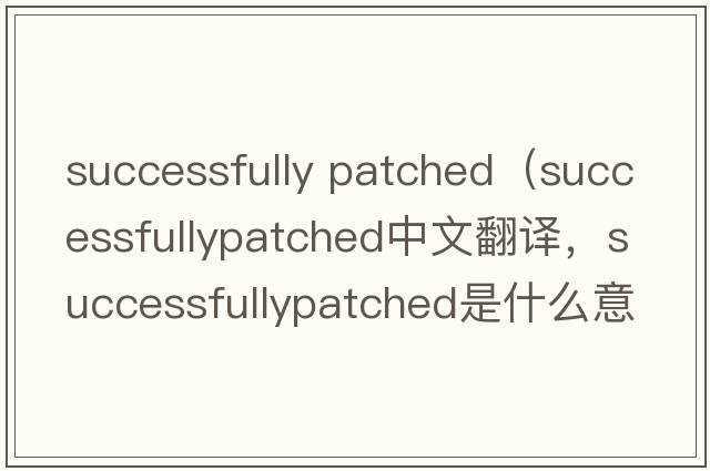 successfully patched（successfullypatched中文翻譯，successfullypatched是什么意思，successfullypatched發(fā)音、用法及例句）