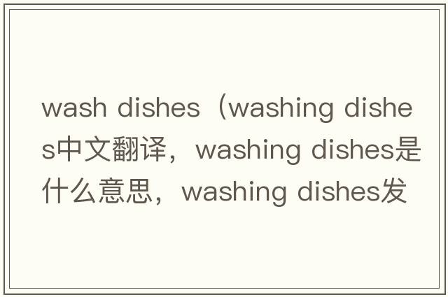 wash dishes（washing dishes中文翻譯，washing dishes是什么意思，washing dishes發(fā)音、用法及例句）