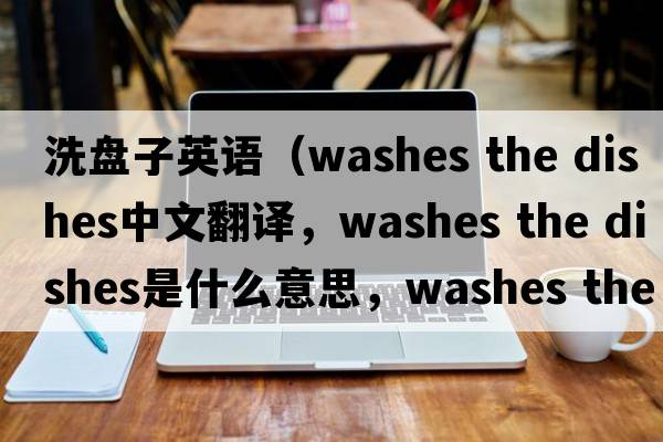 洗盤(pán)子英語(yǔ)（washes the dishes中文翻譯，washes the dishes是什么意思，washes the dishes發(fā)音、用法及例句）