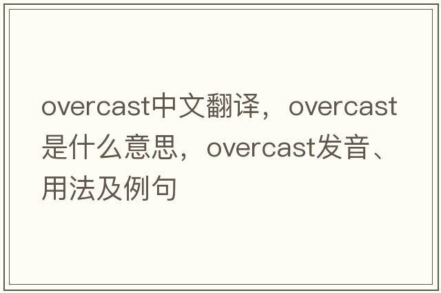 overcast中文翻譯，overcast是什么意思，overcast發(fā)音、用法及例句