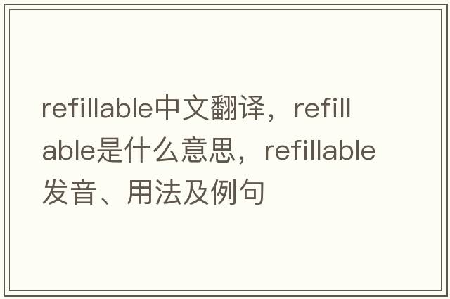 refillable中文翻譯，refillable是什么意思，refillable發(fā)音、用法及例句