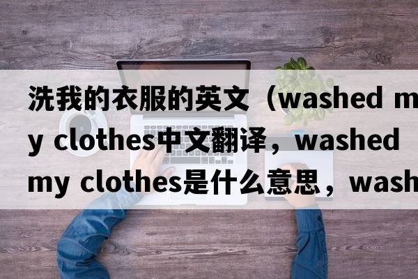 洗我的衣服的英文（washed my clothes中文翻譯，washed my clothes是什么意思，washed my clothes發(fā)音、用法及例句）