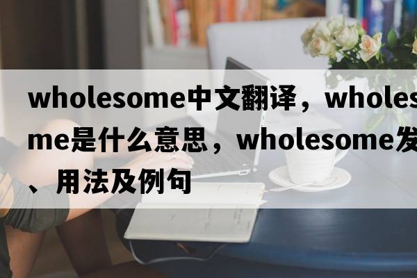wholesome中文翻譯，wholesome是什么意思，wholesome發(fā)音、用法及例句