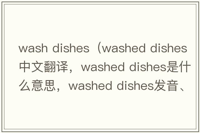 wash dishes（washed dishes中文翻譯，washed dishes是什么意思，washed dishes發(fā)音、用法及例句）