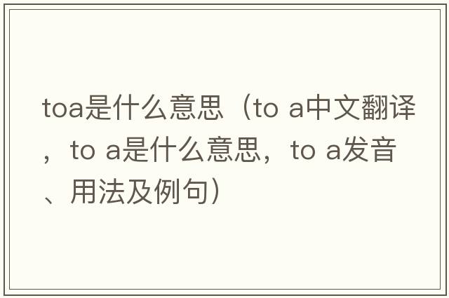 toa是什么意思（to a中文翻譯，to a是什么意思，to a發(fā)音、用法及例句）