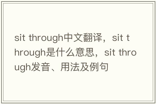 sit through中文翻譯，sit through是什么意思，sit through發(fā)音、用法及例句