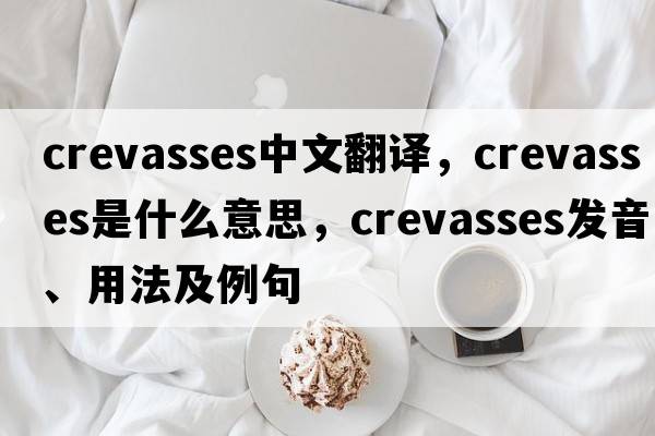 crevasses中文翻譯，crevasses是什么意思，crevasses發(fā)音、用法及例句