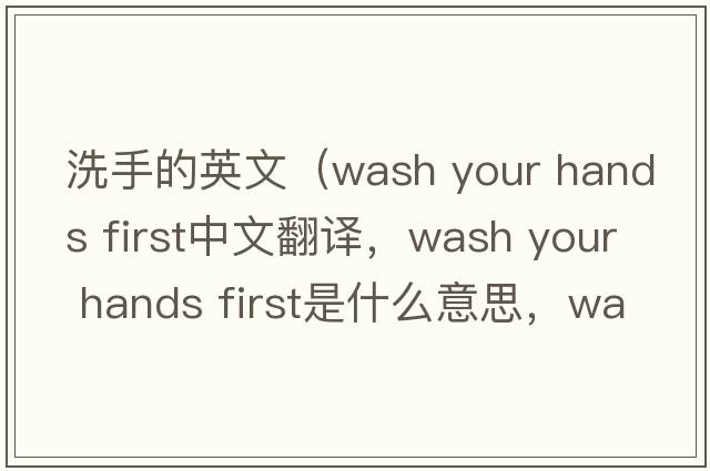 洗手的英文（wash your hands first中文翻譯，wash your hands first是什么意思，wash your hands first發(fā)音、用法及例句）