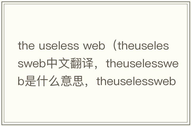 the useless web（theuselessweb中文翻譯，theuselessweb是什么意思，theuselessweb發(fā)音、用法及例句）