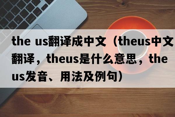 the us翻譯成中文（theus中文翻譯，theus是什么意思，theus發(fā)音、用法及例句）