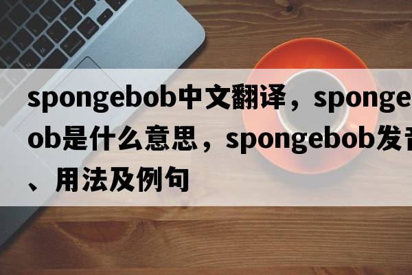 spongebob中文翻譯，spongebob是什么意思，spongebob發(fā)音、用法及例句
