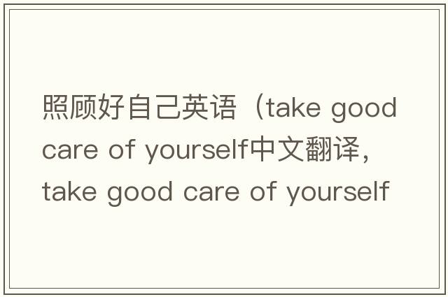 照顧好自己英語(yǔ)（take good care of yourself中文翻譯，take good care of yourself是什么意思，take good care of yourself發(fā)音、
