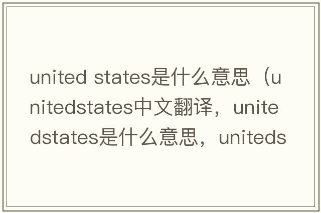 united states是什么意思（unitedstates中文翻譯，unitedstates是什么意思，unitedstates發(fā)音、用法及例句）