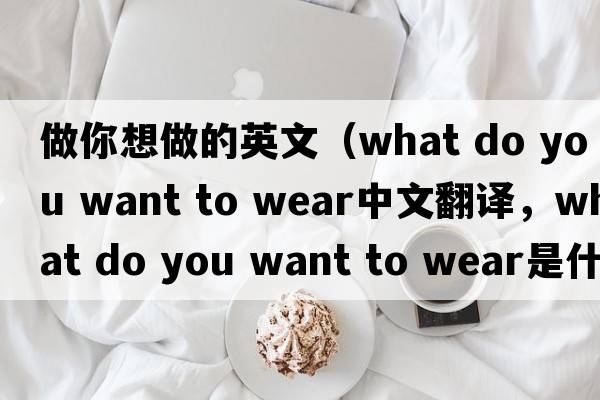 做你想做的英文（what do you want to wear中文翻譯，what do you want to wear是什么意思，what do you want to wear發(fā)音、用法及例句）