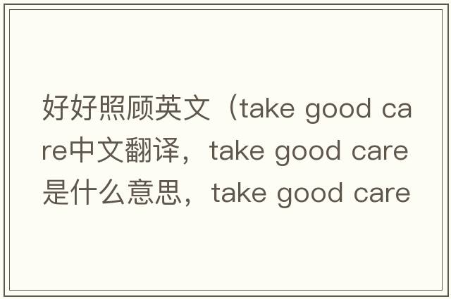 好好照顧英文（take good care中文翻譯，take good care是什么意思，take good care發(fā)音、用法及例句）