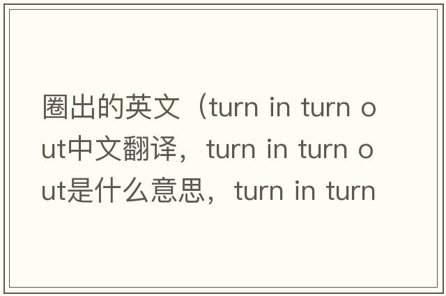 圈出的英文（turn in turn out中文翻譯，turn in turn out是什么意思，turn in turn out發(fā)音、用法及例句）