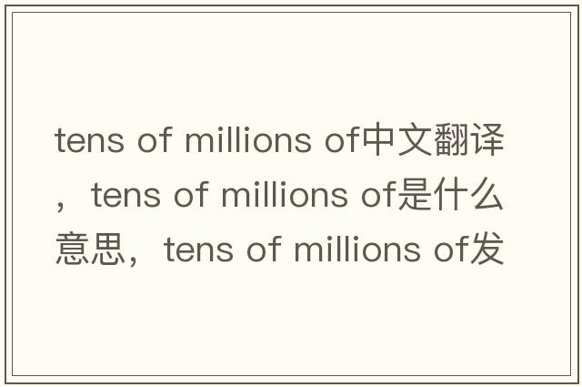 tens of millions of中文翻譯，tens of millions of是什么意思，tens of millions of發(fā)音、用法及例句