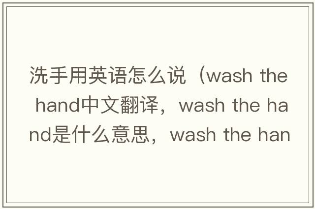 洗手用英語(yǔ)怎么說(shuō)（wash the hand中文翻譯，wash the hand是什么意思，wash the hand發(fā)音、用法及例句）