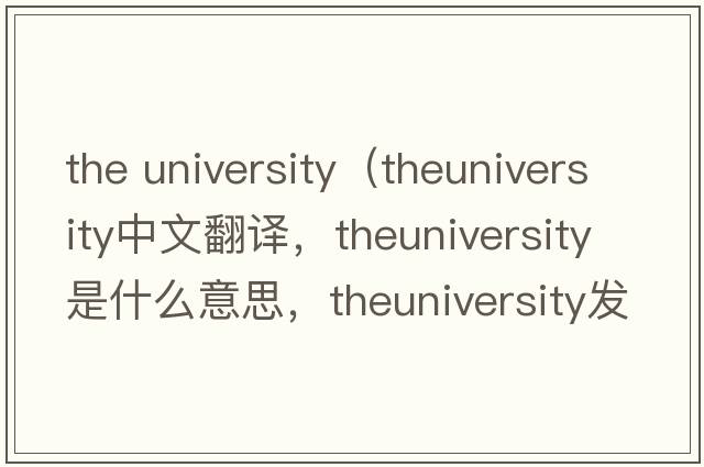 the university（theuniversity中文翻譯，theuniversity是什么意思，theuniversity發(fā)音、用法及例句）