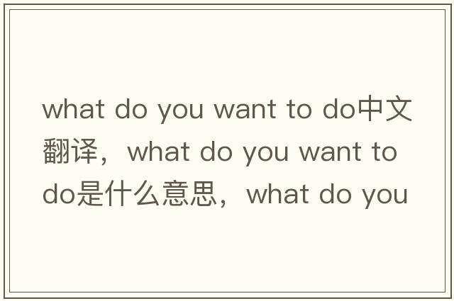 what do you want to do中文翻譯，what do you want to do是什么意思，what do you want to do發(fā)音、用法及例句