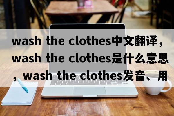 wash the clothes中文翻譯，wash the clothes是什么意思，wash the clothes發(fā)音、用法及例句