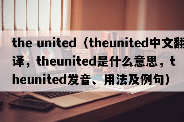 the united（theunited中文翻譯，theunited是什么意思，theunited發(fā)音、用法及例句）