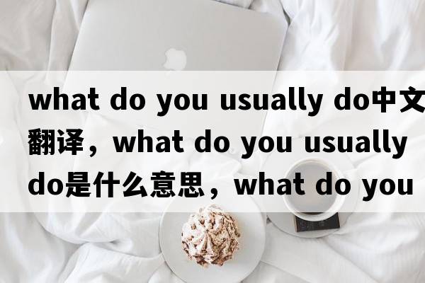 what do you usually do中文翻譯，what do you usually do是什么意思，what do you usually do發(fā)音、用法及例句