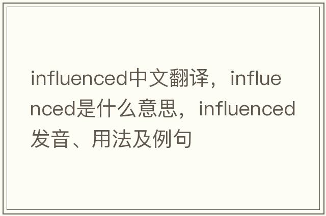 influenced中文翻譯，influenced是什么意思，influenced發(fā)音、用法及例句