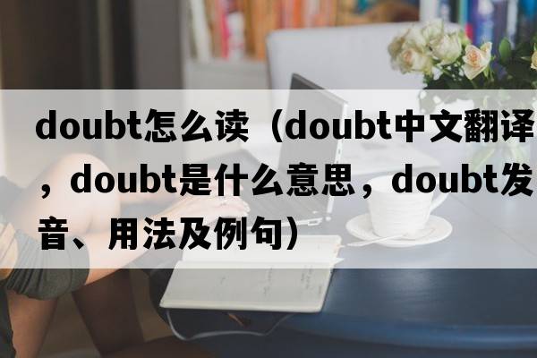 doubt怎么讀（doubt中文翻譯，doubt是什么意思，doubt發(fā)音、用法及例句）