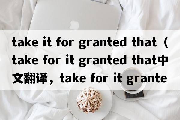 take it for granted that（take for it granted that中文翻譯，take for it granted that是什么意思，take for it gran