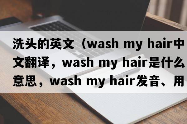 洗頭的英文（wash my hair中文翻譯，wash my hair是什么意思，wash my hair發(fā)音、用法及例句）