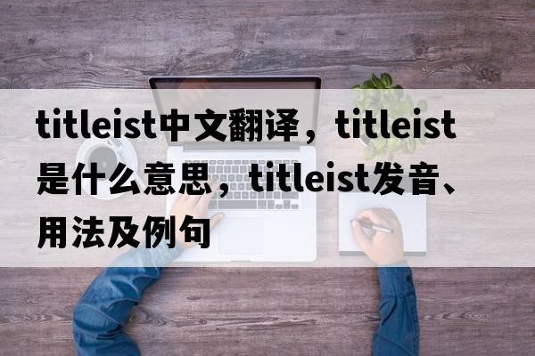 titleist中文翻譯，titleist是什么意思，titleist發(fā)音、用法及例句