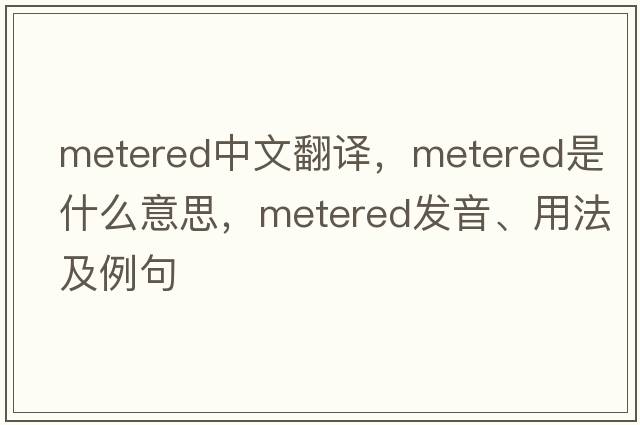 metered中文翻譯，metered是什么意思，metered發(fā)音、用法及例句