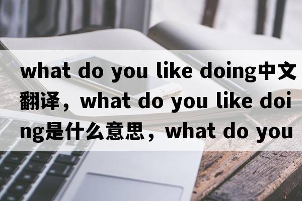 what do you like doing中文翻譯，what do you like doing是什么意思，what do you like doing發(fā)音、用法及例句