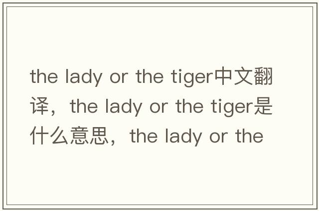 the lady or the tiger中文翻譯，the lady or the tiger是什么意思，the lady or the tiger發(fā)音、用法及例句